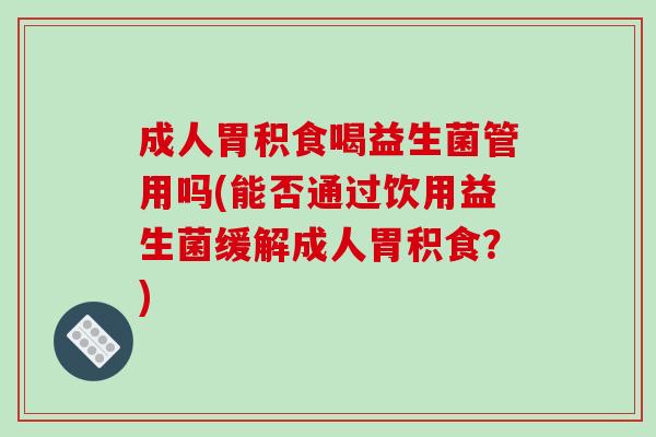 成人胃积食喝益生菌管用吗(能否通过饮用益生菌缓解成人胃积食?) 成人胃积食喝益生菌管用吗(能否通过饮用益生菌缓解成人胃积食?)