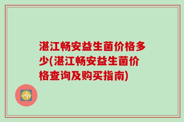 湛江畅安益生菌价格多少(湛江畅安益生菌价格查询及购买指南)