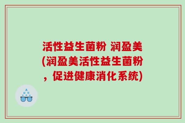活性益生菌粉 润盈美(润盈美活性益生菌粉,促进健康消化系统) 活性益生菌粉 润盈美(润盈美活性益生菌粉,促进健康消化系统)