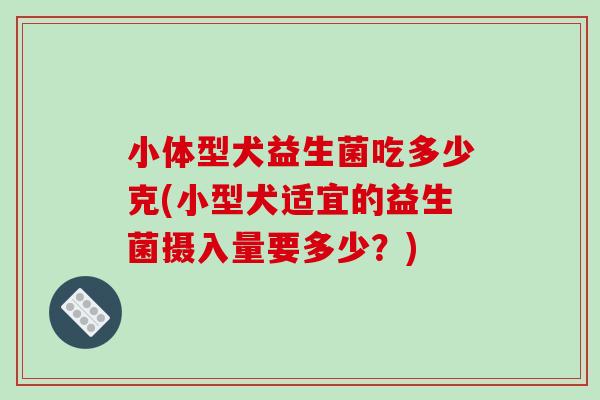 小体型犬益生菌吃多少克(小型犬适宜的益生菌摄入量要多少?) 小体型犬益生菌吃多少克(小型犬适宜的益生菌摄入量要多少?)