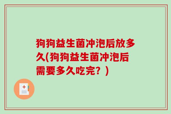 狗狗益生菌冲泡后放多久(狗狗益生菌冲泡后需要多久吃完?) 狗狗益生菌冲泡后放多久(狗狗益生菌冲泡后需要多久吃完?)