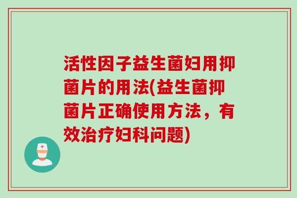 活性因子益生菌妇用抑菌片的用法(益生菌抑菌片正确使用方法，有效治疗妇科问题)