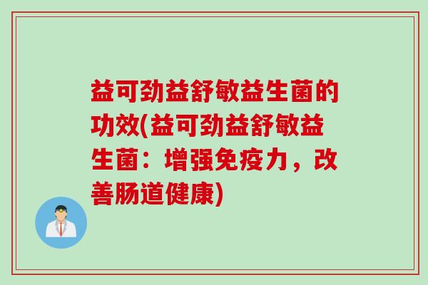 益可劲益舒敏益生菌的功效(益可劲益舒敏益生菌:增强力,改善肠道健康) 益可劲益舒敏益生菌的功效(益可劲益舒敏益生菌:增强力,改善肠道健康)