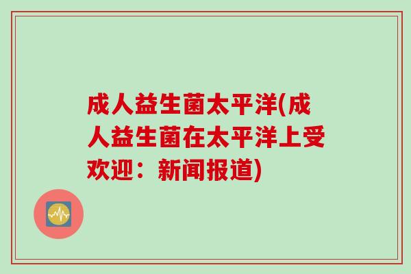成人益生菌太平洋(成人益生菌在太平洋上受欢迎：新闻报道)