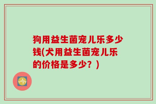 狗用益生菌宠儿乐多少钱(犬用益生菌宠儿乐的价格是多少?) 狗用益生菌宠儿乐多少钱(犬用益生菌宠儿乐的价格是多少?)