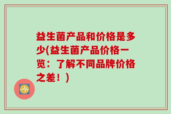 益生菌产品和价格是多少(益生菌产品价格一览：了解不同品牌价格之差！)