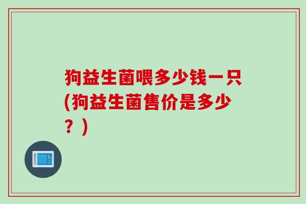 狗益生菌喂多少钱一只(狗益生菌售价是多少？)