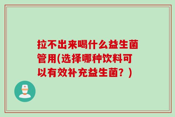 拉不出来喝什么益生菌管用(选择哪种饮料可以有效补充益生菌?) 拉不出来喝什么益生菌管用(选择哪种饮料可以有效补充益生菌?)