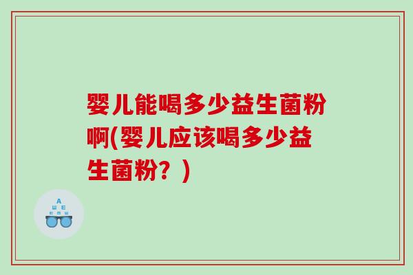婴儿能喝多少益生菌粉啊(婴儿应该喝多少益生菌粉?) 婴儿能喝多少益生菌粉啊(婴儿应该喝多少益生菌粉?)