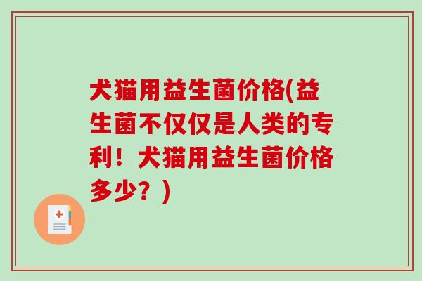 犬猫用益生菌价格(益生菌不仅仅是人类的专利!犬猫用益生菌价格多少?) 犬猫用益生菌价格(益生菌不仅仅是人类的专利!犬猫用益生菌价格多少?)