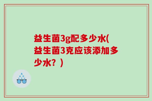 益生菌3g配多少水(益生菌3克应该添加多少水?) 益生菌3g配多少水(益生菌3克应该添加多少水?)