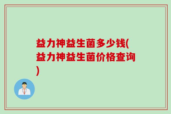 益力神益生菌多少钱(益力神益生菌价格查询)