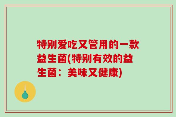 特别爱吃又管用的一款益生菌(特别有效的益生菌：美味又健康)