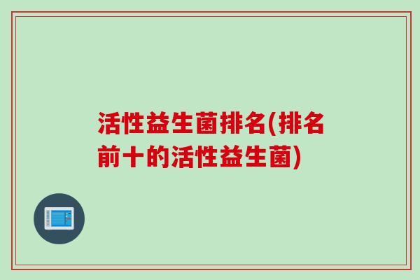 活性益生菌排名(排名前十的活性益生菌) 活性益生菌排名(排名前十的活性益生菌)