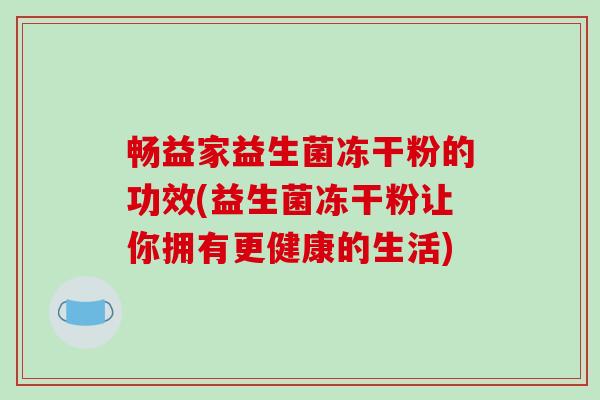 畅益家益生菌冻干粉的功效(益生菌冻干粉让你拥有更健康的生活)