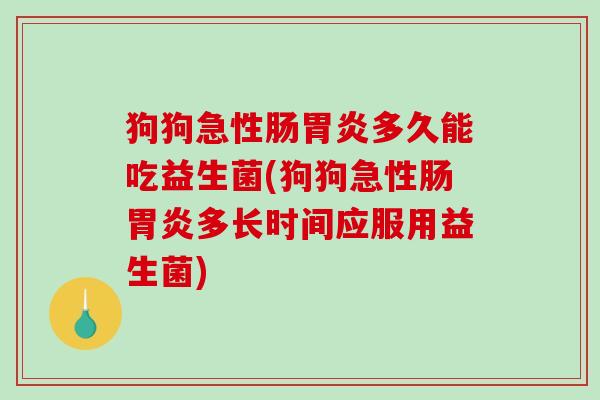 狗狗急性肠多久能吃益生菌(狗狗急性肠多长时间应服用益生菌) 狗狗急性肠多久能吃益生菌(狗狗急性肠多长时间应服用益生菌)