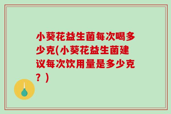 小葵花益生菌每次喝多少克(小葵花益生菌建议每次饮用量是多少克?) 小葵花益生菌每次喝多少克(小葵花益生菌建议每次饮用量是多少克?)