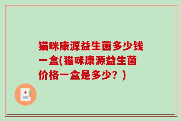 猫咪康源益生菌多少钱一盒(猫咪康源益生菌价格一盒是多少?) 猫咪康源益生菌多少钱一盒(猫咪康源益生菌价格一盒是多少?)