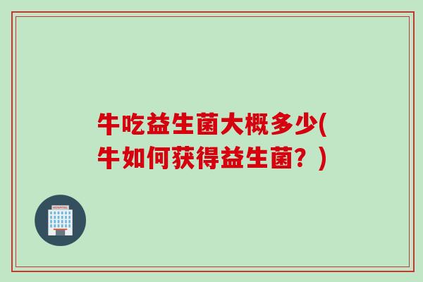 牛吃益生菌大概多少(牛如何获得益生菌?) 牛吃益生菌大概多少(牛如何获得益生菌?)