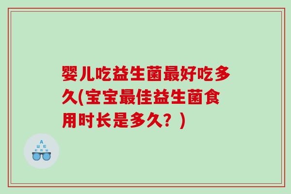 婴儿吃益生菌最好吃多久(宝宝最佳益生菌食用时长是多久？)