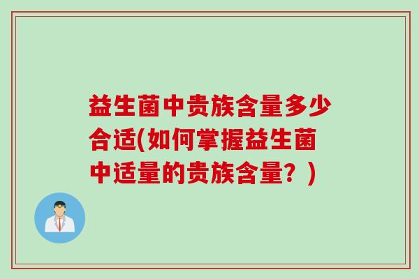 益生菌中贵族含量多少合适(如何掌握益生菌中适量的贵族含量?) 益生菌中贵族含量多少合适(如何掌握益生菌中适量的贵族含量?)