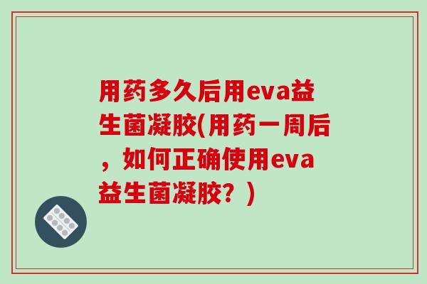 用药多久后用eva益生菌凝胶(用药一周后,如何正确使用eva益生菌凝胶?) 用药多久后用eva益生菌凝胶(用药一周后,如何正确使用eva益生菌凝胶?)