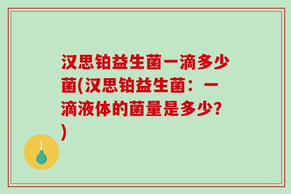 汉思铂益生菌一滴多少菌(汉思铂益生菌:一滴液体的菌量是多少?) 汉思铂益生菌一滴多少菌(汉思铂益生菌:一滴液体的菌量是多少?)