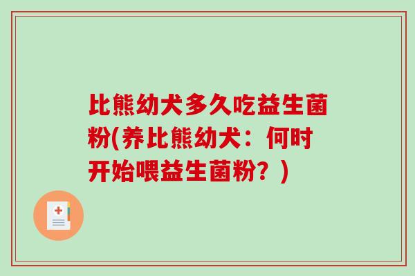 比熊幼犬多久吃益生菌粉(养比熊幼犬:何时开始喂益生菌粉?) 比熊幼犬多久吃益生菌粉(养比熊幼犬:何时开始喂益生菌粉?)