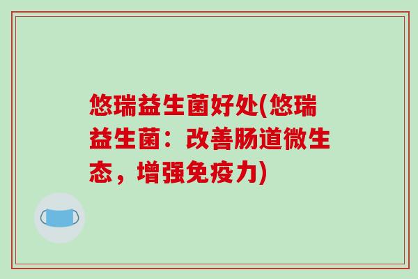 悠瑞益生菌好处(悠瑞益生菌：改善肠道微生态，增强免疫力)