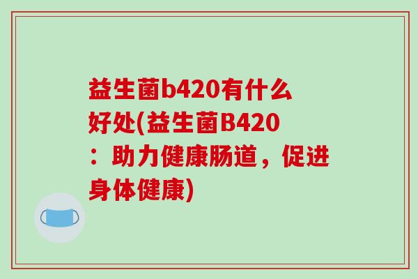 益生菌b420有什么好处(益生菌B420：助力健康肠道，促进身体健康)