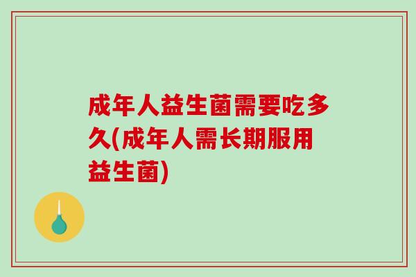 成年人益生菌需要吃多久(成年人需长期服用益生菌)