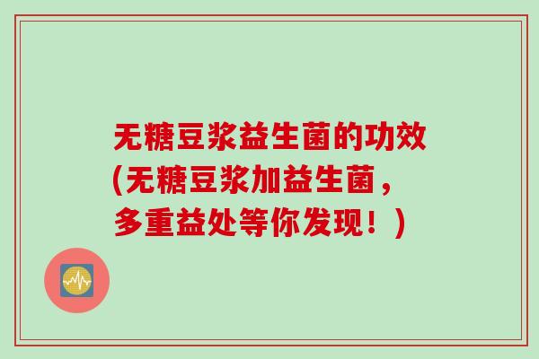无糖豆浆益生菌的功效(无糖豆浆加益生菌,多重益处等你发现!) 无糖豆浆益生菌的功效(无糖豆浆加益生菌,多重益处等你发现!)