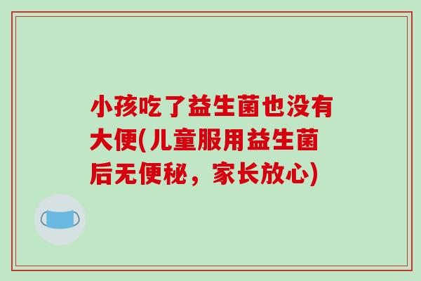 小孩吃了益生菌也没有大便(儿童服用益生菌后无便秘，家长放心)