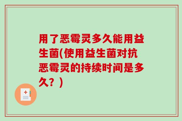 用了恶霉灵多久能用益生菌(使用益生菌对抗恶霉灵的持续时间是多久?) 用了恶霉灵多久能用益生菌(使用益生菌对抗恶霉灵的持续时间是多久?)