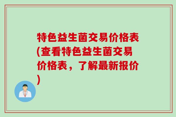 特色益生菌交易价格表(查看特色益生菌交易价格表，了解新报价)