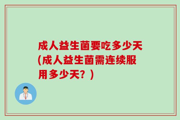 成人益生菌要吃多少天(成人益生菌需连续服用多少天?) 成人益生菌要吃多少天(成人益生菌需连续服用多少天?)