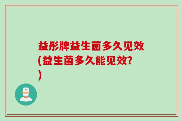益彤牌益生菌多久见效(益生菌多久能见效?) 益彤牌益生菌多久见效(益生菌多久能见效?)