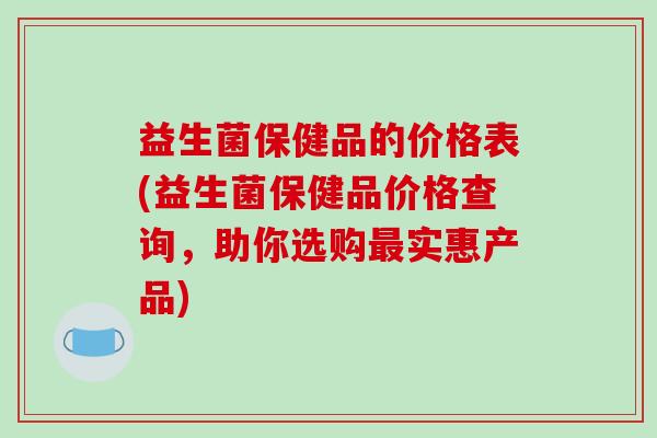 益生菌保健品的价格表(益生菌保健品价格查询，助你选购最实惠产品)