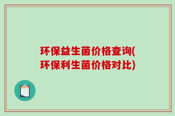 环保益生菌价格查询(环保利生菌价格对比) 环保益生菌价格查询(环保利生菌价格对比)