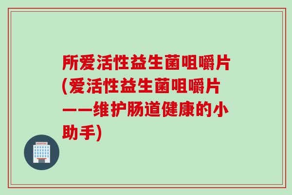 所爱活性益生菌咀嚼片(爱活性益生菌咀嚼片——维护肠道健康的小助手) 所爱活性益生菌咀嚼片(爱活性益生菌咀嚼片——维护肠道健康的小助手)