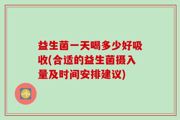 益生菌一天喝多少好吸收(合适的益生菌摄入量及时间安排建议)