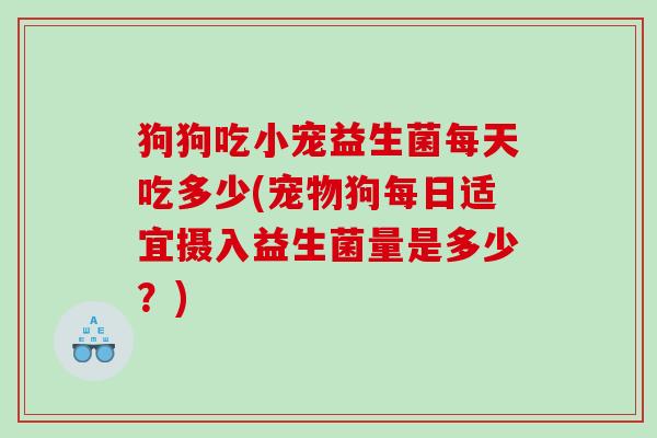 狗狗吃小宠益生菌每天吃多少(宠物狗每日适宜摄入益生菌量是多少?) 狗狗吃小宠益生菌每天吃多少(宠物狗每日适宜摄入益生菌量是多少?)