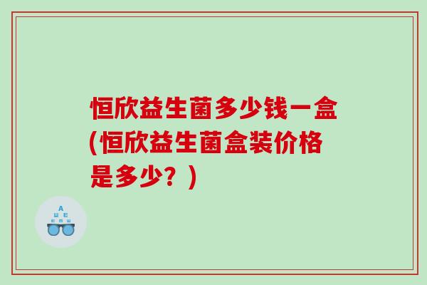 恒欣益生菌多少钱一盒(恒欣益生菌盒装价格是多少?) 恒欣益生菌多少钱一盒(恒欣益生菌盒装价格是多少?)