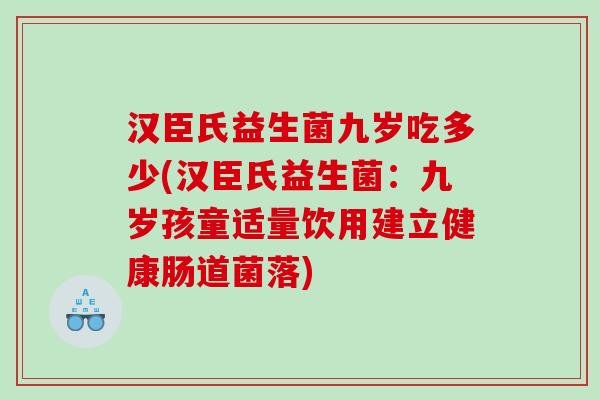 汉臣氏益生菌九岁吃多少(汉臣氏益生菌:九岁孩童适量饮用建立健康肠道菌落) 汉臣氏益生菌九岁吃多少(汉臣氏益生菌:九岁孩童适量饮用建立健康肠道菌落)