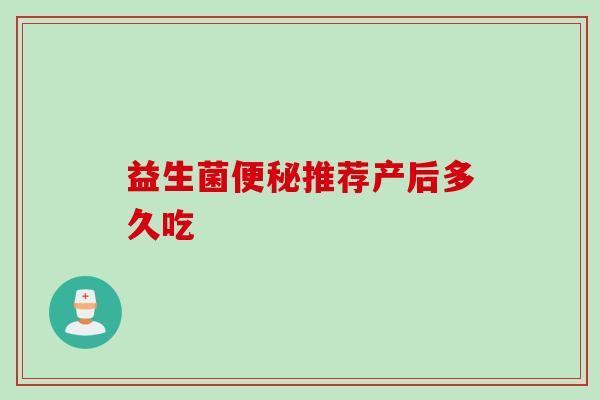 益生菌推荐产后多久吃 益生菌推荐产后多久吃
