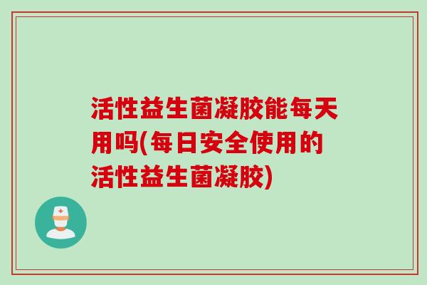 活性益生菌凝胶能每天用吗(每日安全使用的活性益生菌凝胶) 活性益生菌凝胶能每天用吗(每日安全使用的活性益生菌凝胶)