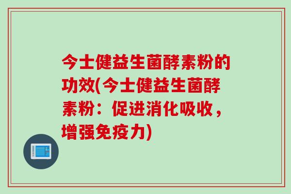 今士健益生菌酵素粉的功效(今士健益生菌酵素粉:促进消化吸收,增强力) 今士健益生菌酵素粉的功效(今士健益生菌酵素粉:促进消化吸收,增强力)