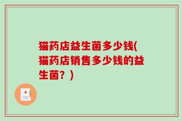 猫药店益生菌多少钱(猫药店销售多少钱的益生菌?) 猫药店益生菌多少钱(猫药店销售多少钱的益生菌?)