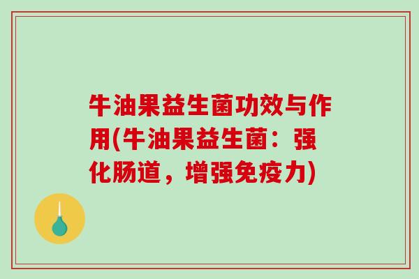 牛油果益生菌功效与作用(牛油果益生菌:强化肠道,增强力) 牛油果益生菌功效与作用(牛油果益生菌:强化肠道,增强力)
