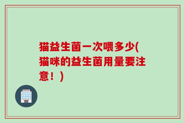 猫益生菌一次喂多少(猫咪的益生菌用量要注意！)
